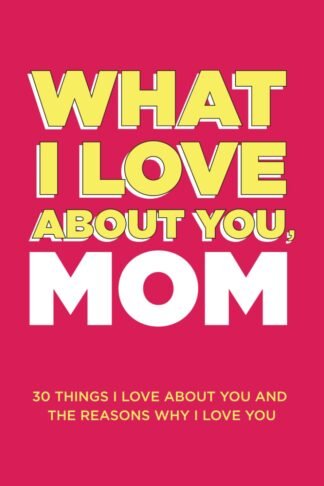 What I Love About You, Mom: 30 Things I Love About You and the Reasons Why I Love You Fill-in-the-Blank Gift Book. Gifts for Mom (What I Love About You Series Books)